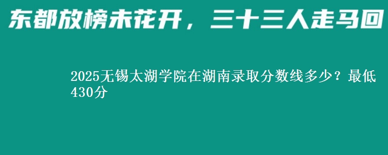 2025无锡太湖学院在湖南录取分数线多少?最低430分