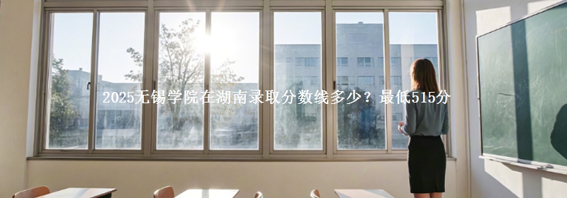 2025无锡学院在湖南录取分数线多少?最低515分