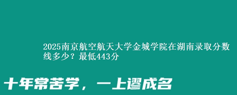 2025南京航空航天大学金城学院在湖南录取分数线多少?最低443分