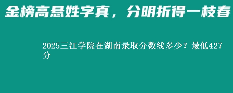 2025三江学院在湖南录取分数线多少?最低427分