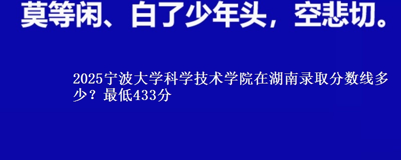 2025宁波大学科学技术学院在湖南录取分数线多少?最低433分