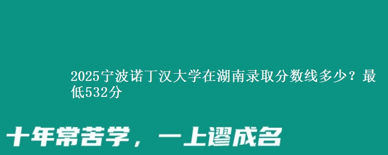 2025宁波诺丁汉大学在湖南录取分数线多少?最低532分