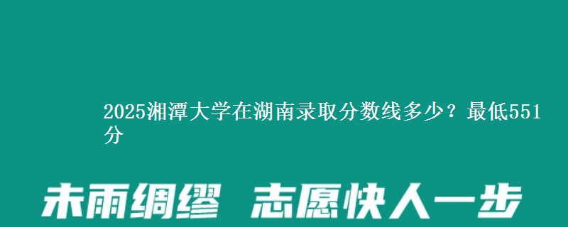 2025湘潭大学在湖南录取分数线多少？最低551分