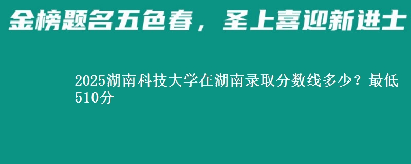 2025湖南科技大学在湖南录取分数线多少？最低510分