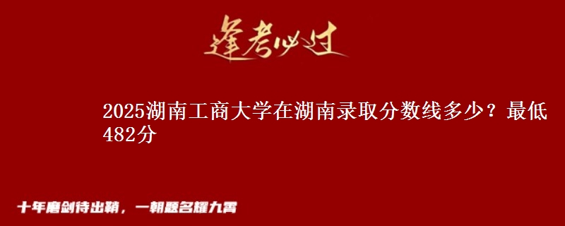 2025湖南工商大学在湖南录取分数线多少？最低482分