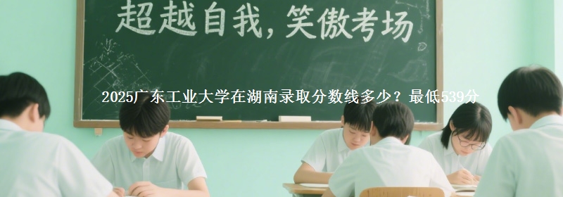 2025广东工业大学在湖南录取分数线多少？最低539分