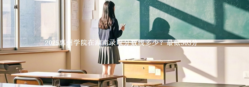 2025惠州学院在湖南录取分数线多少？最低503分