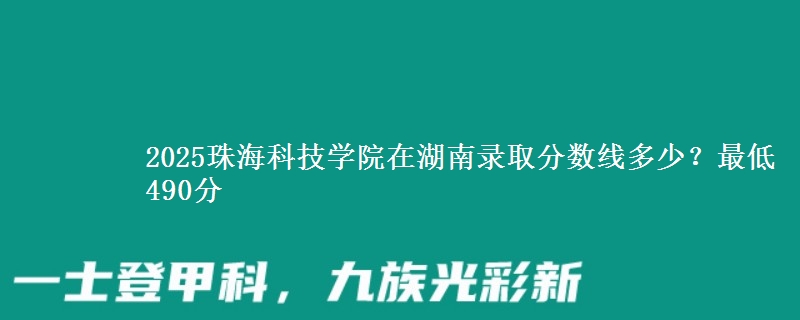 2025珠海科技学院在湖南录取分数线多少？最低490分