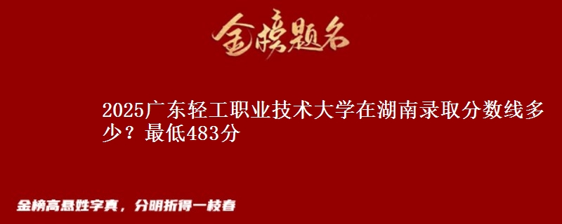 2025广东轻工职业技术大学在湖南录取分数线多少？最低483分