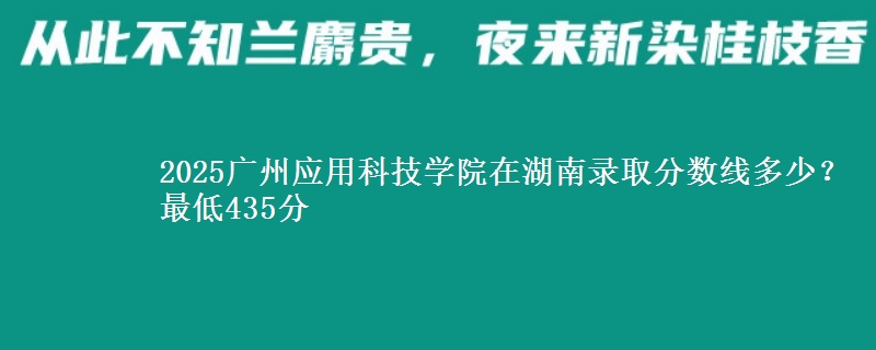 2025广州应用科技学院在湖南录取分数线多少？最低435分