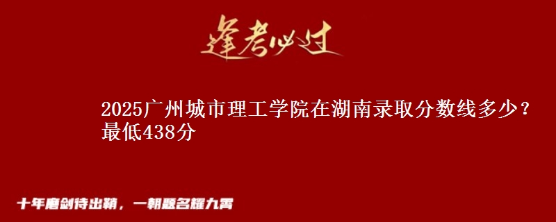 2025广州城市理工学院在湖南录取分数线多少？最低438分