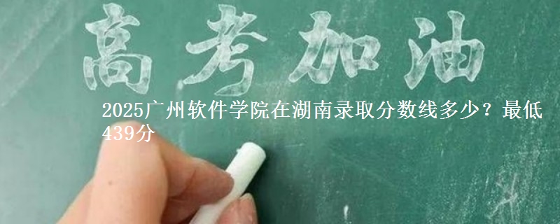 2025广州软件学院在湖南录取分数线多少？最低439分