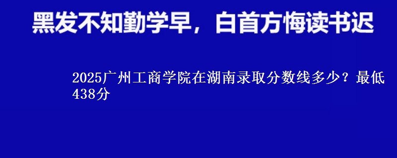 2025广州工商学院在湖南录取分数线多少？最低438分
