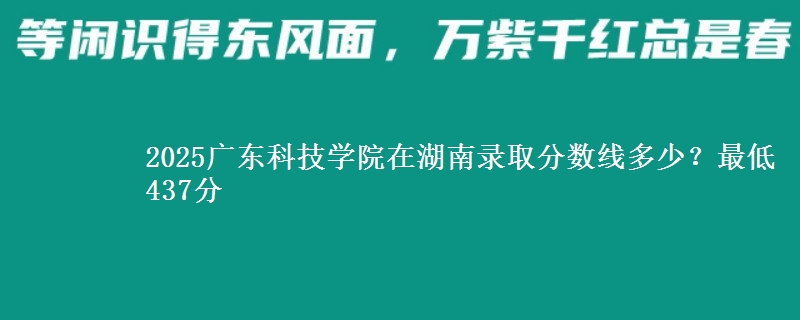 2025广东科技学院在湖南录取分数线多少？最低437分