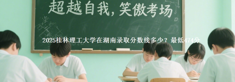 2025桂林理工大学在湖南录取分数线多少？最低474分