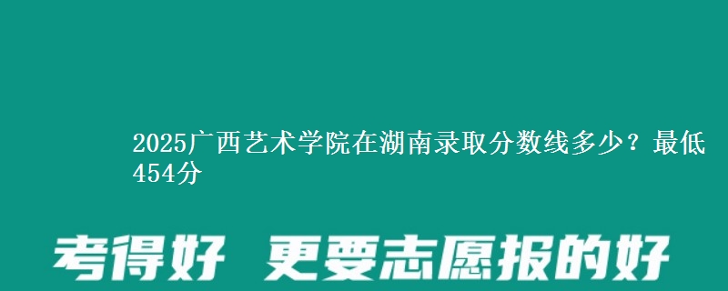 2025广西艺术学院在湖南录取分数线多少？最低454分