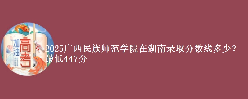 2025广西民族师范学院在湖南录取分数线多少？最低447分