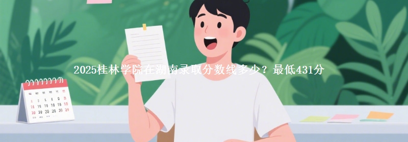 2025桂林学院在湖南录取分数线多少？最低431分
