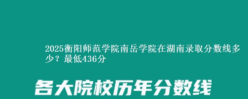 2025衡阳师范学院南岳学院在湖南录取分数线多少?最低436分