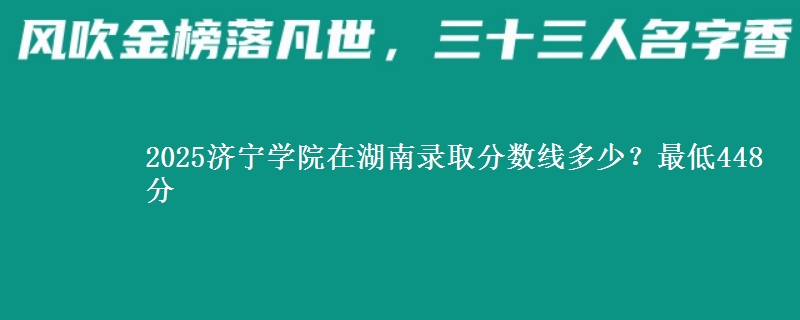 2025济宁学院在湖南录取分数线多少?最低448分