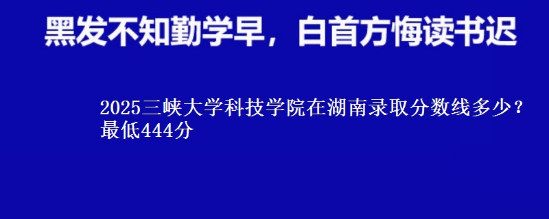 2025三峡大学科技学院在湖南录取分数线多少?最低444分