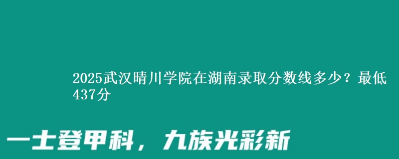 2025武汉晴川学院在湖南录取分数线多少?最低437分