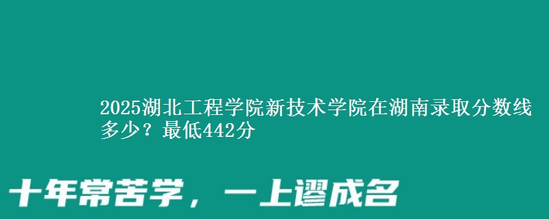 2025湖北工程学院新技术学院在湖南录取分数线多少?最低442分