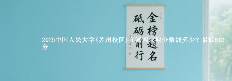 2025中国人民大学(苏州校区)在湖南录取分数线多少?最低612分