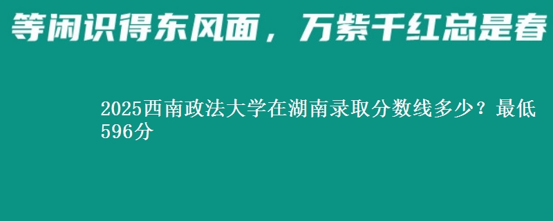 2025西南政法大学在湖南录取分数线多少?最低596分