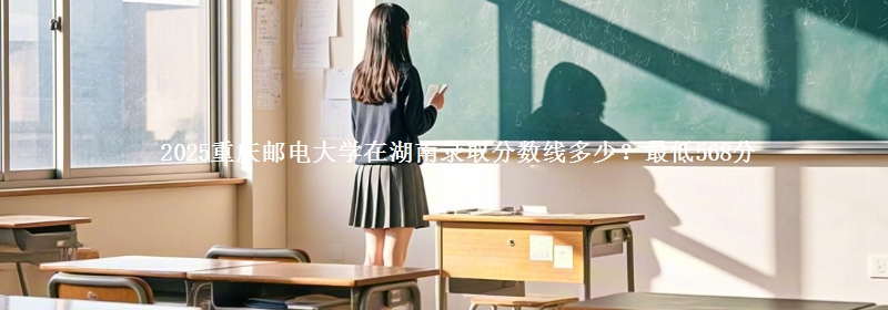 2025重庆邮电大学在湖南录取分数线多少?最低568分