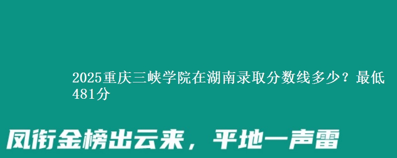 2025重庆三峡学院在湖南录取分数线多少?最低481分