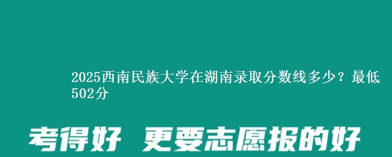 2025西南民族大学在湖南录取分数线多少？最低502分