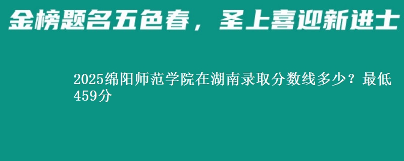 2025绵阳师范学院在湖南录取分数线多少？最低459分