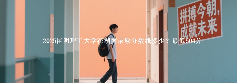 2025昆明理工大学在湖南录取分数线多少？最低504分