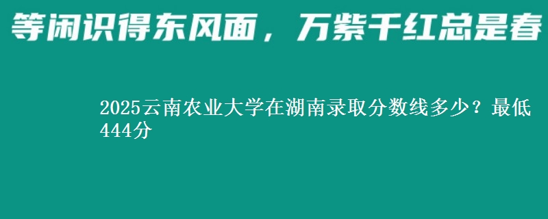 2025云南农业大学在湖南录取分数线多少？最低444分