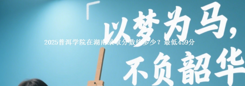 2025普洱学院在湖南录取分数线多少？最低459分