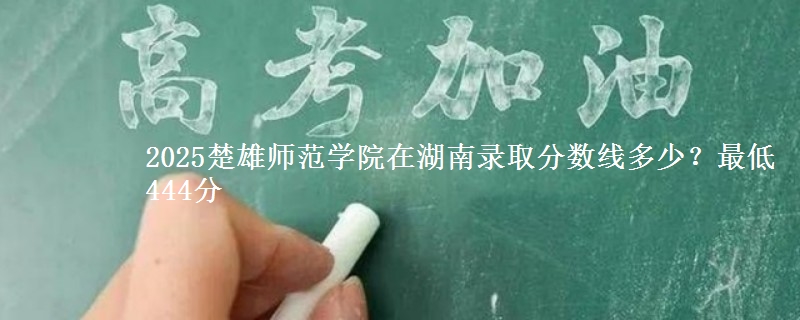 2025楚雄师范学院在湖南录取分数线多少？最低444分