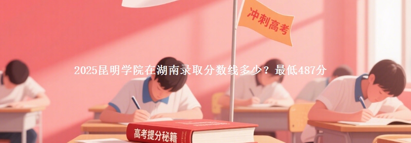 2025昆明学院在湖南录取分数线多少？最低487分