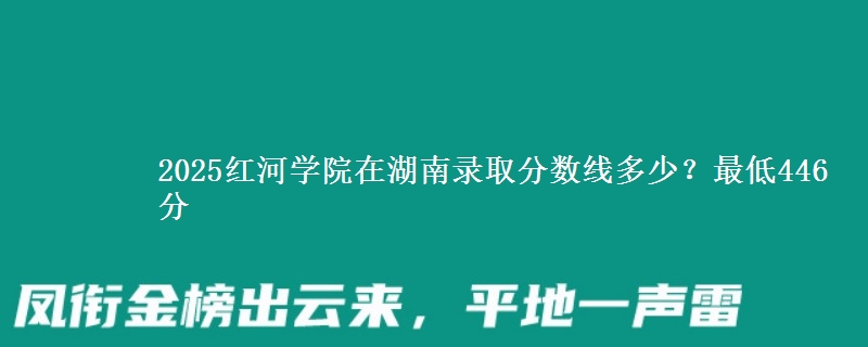 2025红河学院在湖南录取分数线多少？最低446分