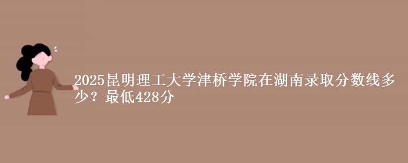 2025昆明理工大学津桥学院在湖南录取分数线多少？最低428分