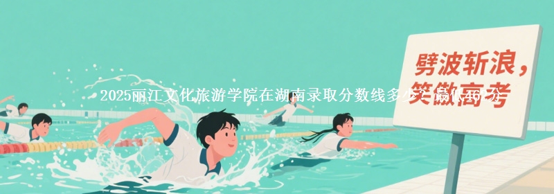 2025丽江文化旅游学院在湖南录取分数线多少？最低462分