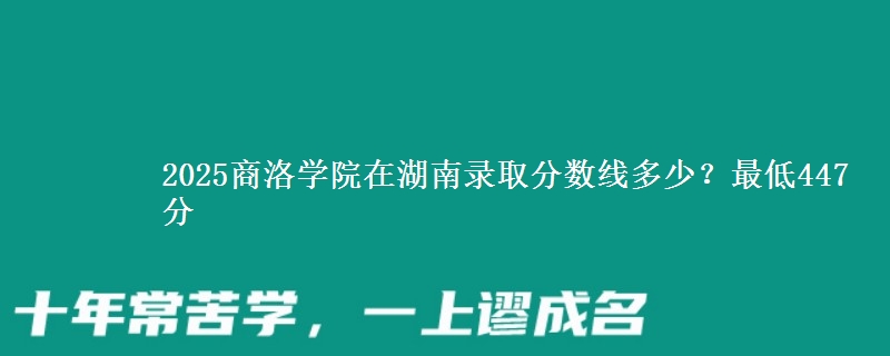 2025商洛学院在湖南录取分数线多少？最低447分