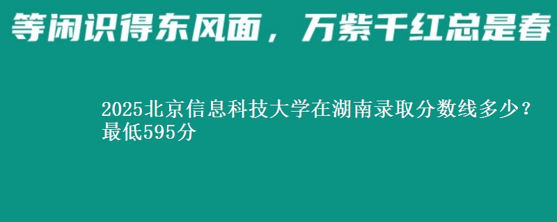 2025北京信息科技大学在湖南录取分数线多少？最低595分