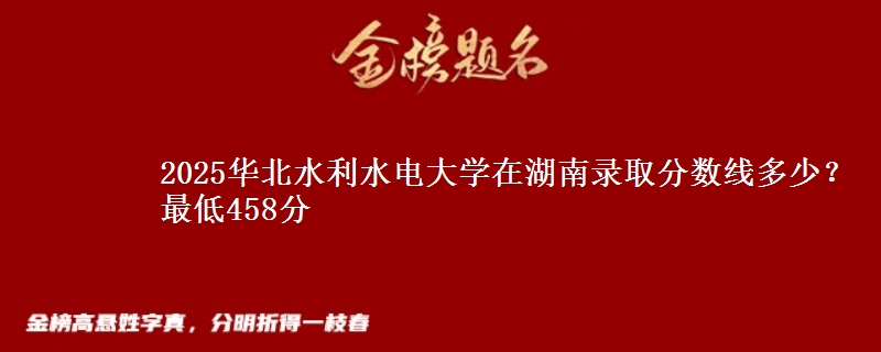 2025华北水利水电大学在湖南录取分数线多少？最低458分