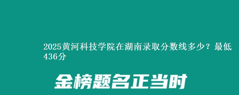 2025黄河科技学院在湖南录取分数线多少？最低436分