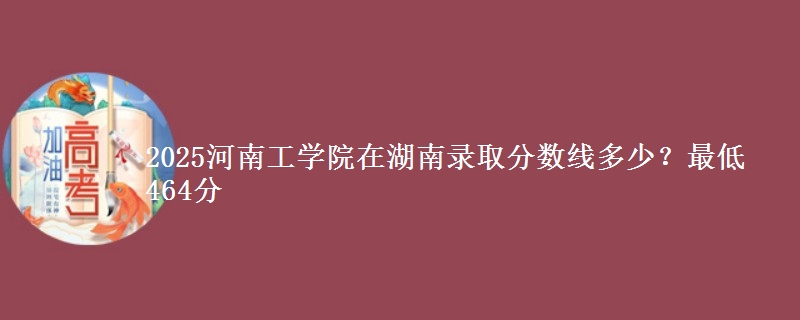 2025河南工学院在湖南录取分数线多少？最低464分