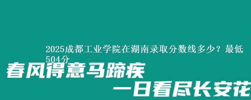 2025成都工业学院在湖南录取分数线多少？最低504分
