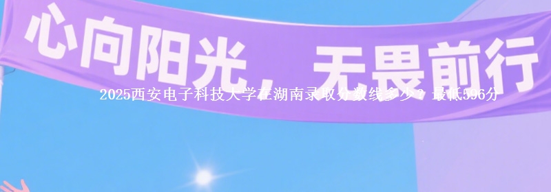 2025西安电子科技大学在湖南录取分数线多少？最低596分