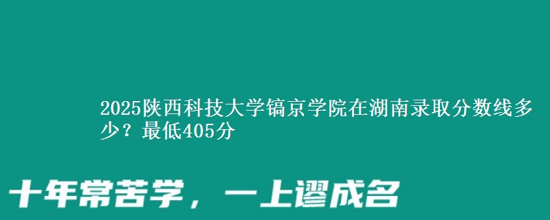 2025陕西科技大学镐京学院在湖南录取分数线多少？最低405分