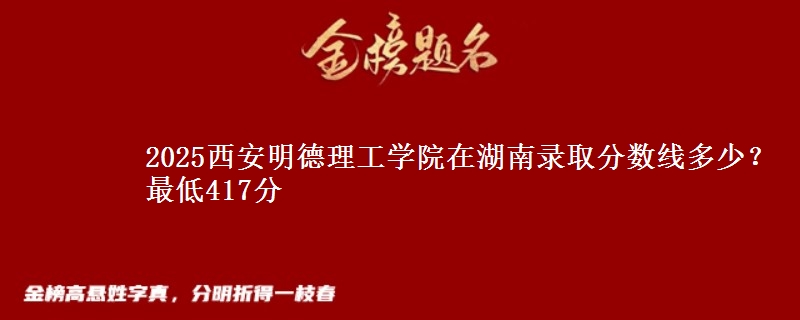 2025西安明德理工学院在湖南录取分数线多少？最低417分